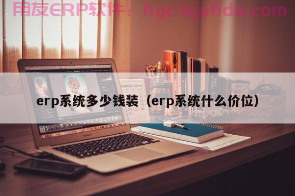 最新ERP售价查询 方便快捷查询ERP最新售价 价格透明，客户服务一流