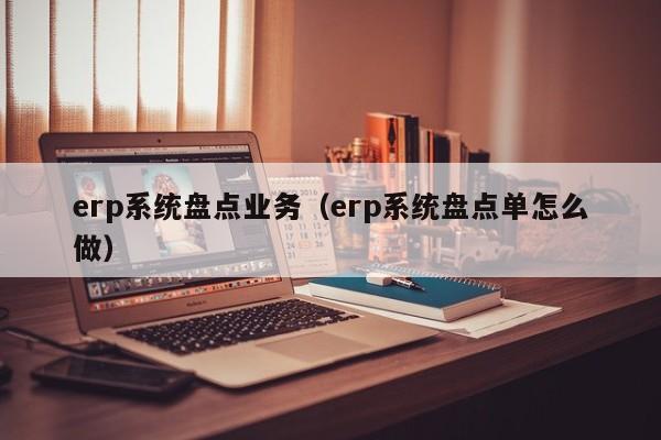 erp系统盘点业务（erp系统盘点单怎么做）