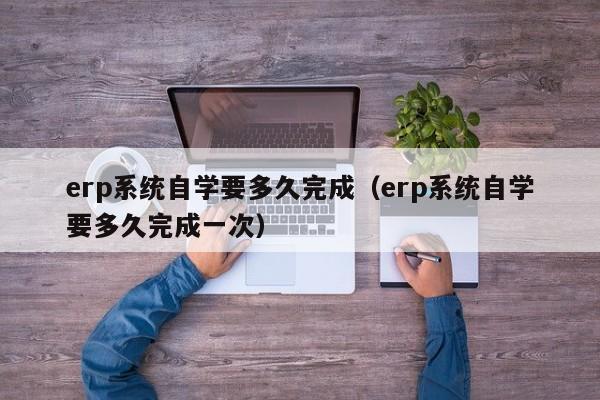 erp系统自学要多久完成（erp系统自学要多久完成一次）