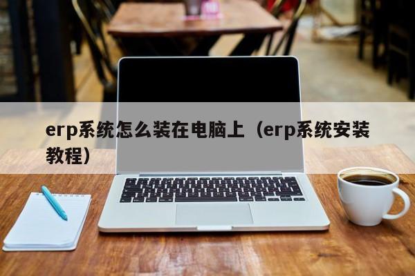 erp系统怎么装在电脑上（erp系统安装教程）