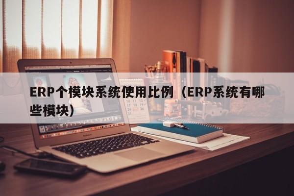 ERP个模块系统使用比例（ERP系统有哪些模块）