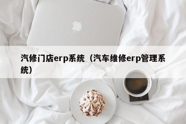 汽修门店erp系统（汽车维修erp管理系统）