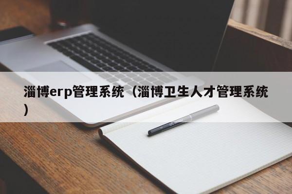 淄博erp管理系统（淄博卫生人才管理系统）