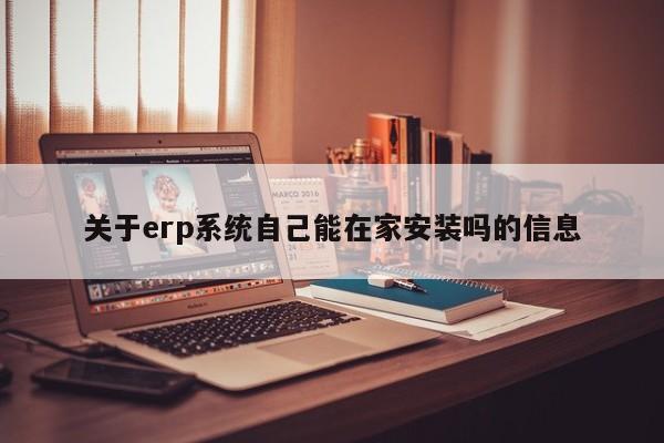 关于erp系统自己能在家安装吗的信息